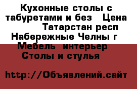 Кухонные столы с табуретами и без › Цена ­ 2 100 - Татарстан респ., Набережные Челны г. Мебель, интерьер » Столы и стулья   